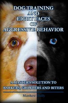 portada Dog Training and Eight Faces of Aggressive Behavior: A Master's Solution to Barkers, Growlers and Biters