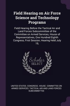 portada Field Hearing on Air Force Science and Technology Programs: Field Hearing Before the Tactical Air and Land Forces Subcommittee of the Committee on Arm (en Inglés)