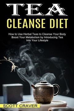 portada Tea Cleanse Diet: Boost Your Metabolism by Introducing Tea Into Your Lifestyle (How to Use Herbal Teas to Cleanse Your Body) (en Inglés)