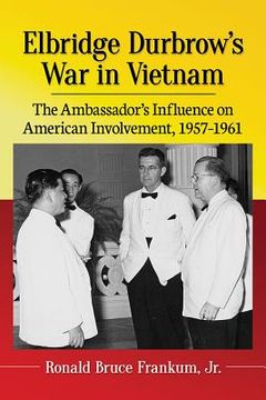 portada Elbridge Durbrow's War in Vietnam: The Ambassador's Influence on American Involvement, 1957-1961 (in English)