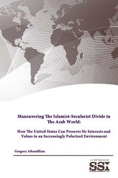 portada Maneuvering The Islamist-Secularist Divide in The Arab World: How The United States Can Preserve Its Interests and Values in an Increasingly Polarized (en Inglés)