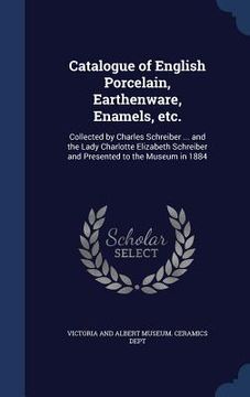 portada Catalogue of English Porcelain, Earthenware, Enamels, etc.: Collected by Charles Schreiber ... and the Lady Charlotte Elizabeth Schreiber and Presente