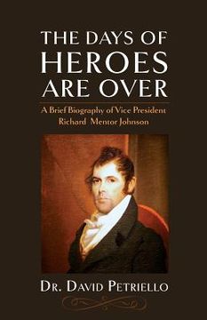 portada The Days of Heroes Are Over: A Brief Biography of Vice President Richard Mentor Johnson