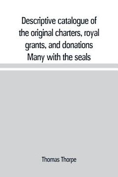 portada Descriptive catalogue of the original charters, royal grants, and donations Many with the seals, in fine preservation, monastic chartulary, official, (en Inglés)