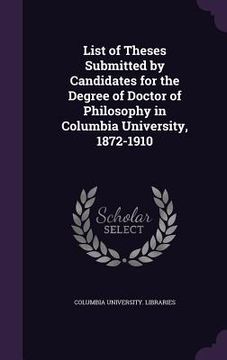 portada List of Theses Submitted by Candidates for the Degree of Doctor of Philosophy in Columbia University, 1872-1910 (en Inglés)