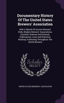 portada Documentary History Of The United States Brewers' Association: With A Sketch Of Ancient Brewers' Gilds, Modern Brewers' Associations, Scientific Stati (in English)