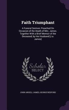 portada Faith Triumphant: A Funeral Sermon, Preached On Occasion of the Death of Mrs. James. Together With a Brief Memoir of the Deceased, by He