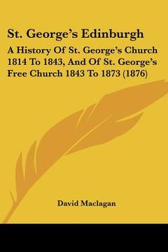 portada st. george's edinburgh: a history of st. george's church 1814 to 1843, and of st. george's free church 1843 to 1873 (1876) (en Inglés)