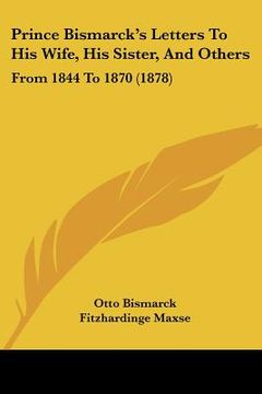 portada prince bismarck's letters to his wife, his sister, and others: from 1844 to 1870 (1878) (en Inglés)