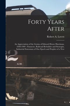 portada Forty Years After: an Appreciation of the Genius of Edward Henry Harriman, 1848-1909: Financier, Railroad Rebuilder and Strategist, Indus (en Inglés)