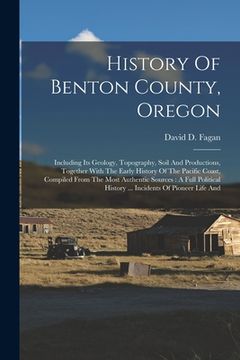 portada History Of Benton County, Oregon: Including Its Geology, Topography, Soil And Productions, Together With The Early History Of The Pacific Coast, Compi (in English)