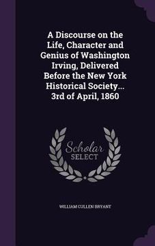 portada A Discourse on the Life, Character and Genius of Washington Irving, Delivered Before the New York Historical Society... 3rd of April, 1860 (in English)