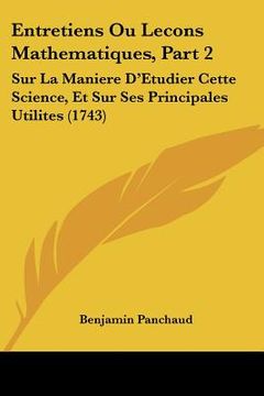 portada Entretiens Ou Lecons Mathematiques, Part 2: Sur La Maniere D'Etudier Cette Science, Et Sur Ses Principales Utilites (1743) (en Francés)