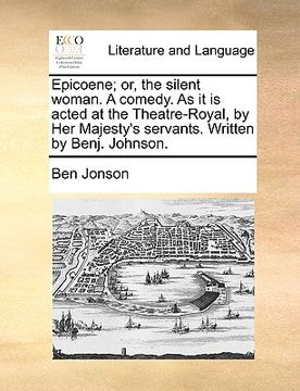 portada epicoene; or, the silent woman. a comedy. as it is acted at the theatre-royal, by her majesty's servants. written by benj. johnson.