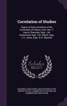 portada Correlation of Studies: Report of Sub-Committee of the Committee of Fifteen, Com. Wm. T. Harris, Chairman, Supt. J.M. Greenwood, Supt. C.B. Gi (en Inglés)