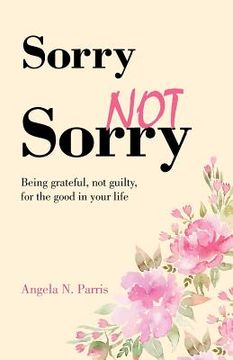 portada Sorry Not Sorry: Being grateful, not guilty, for the good in your life (en Inglés)