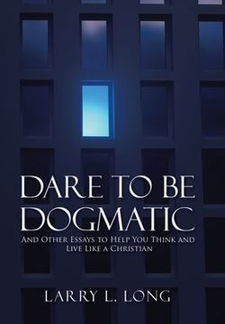 portada Dare to be Dogmatic: And Other Essays to Help you Think and Live Like a Christian (en Inglés)