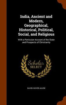 portada India, Ancient and Modern, Geographical, Historical, Political, Social, and Religious: With a Particular Account of the State and Prospects of Christi (en Inglés)
