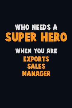 portada Who Need A SUPER HERO, When You Are Exports Sales Manager: 6X9 Career Pride 120 pages Writing Notebooks (in English)