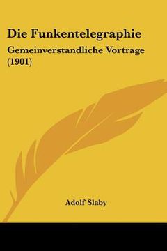 portada Die Funkentelegraphie: Gemeinverstandliche Vortrage (1901) (en Alemán)