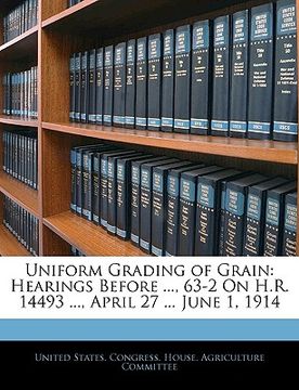portada uniform grading of grain: hearings before ..., 63-2 on h.r. 14493 ..., april 27 ... june 1, 1914 (en Inglés)