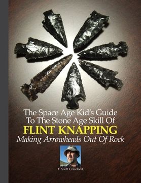 portada The Space Age Kid's Guide To The Stone Age Skill Of Flint Knapping: Making Arrowheads Out Of Rock (in English)
