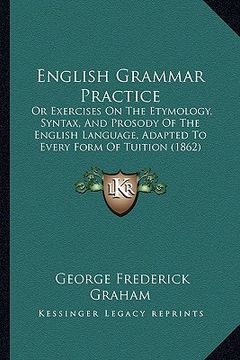 portada english grammar practice: or exercises on the etymology, syntax, and prosody of the english language, adapted to every form of tuition (1862) (en Inglés)