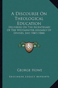 portada a discourse on theological education: delivered on the bicentenary of the westminster assembly of divines, july 1843 (1844) (en Inglés)