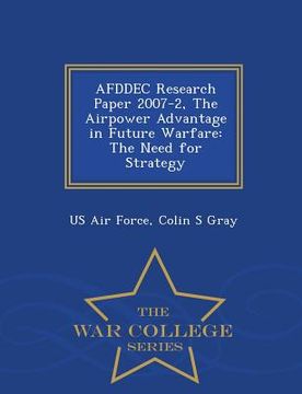portada Afddec Research Paper 2007-2, the Airpower Advantage in Future Warfare: The Need for Strategy - War College Series (en Inglés)