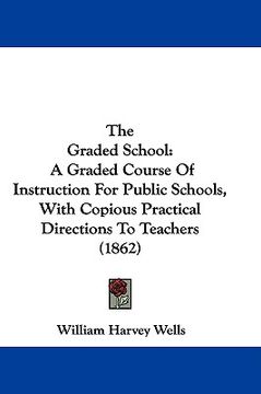 portada the graded school: a graded course of instruction for public schools, with copious practical directions to teachers (1862)