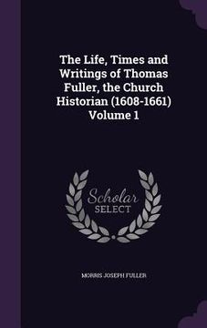 portada The Life, Times and Writings of Thomas Fuller, the Church Historian (1608-1661) Volume 1 (en Inglés)