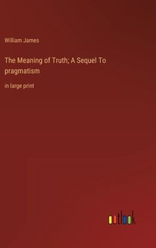 portada The Meaning of Truth; A Sequel To pragmatism: in large print (en Inglés)