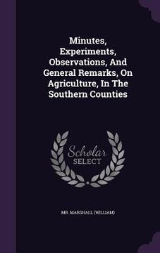portada Minutes, Experiments, Observations, And General Remarks, On Agriculture, In The Southern Counties (en Inglés)