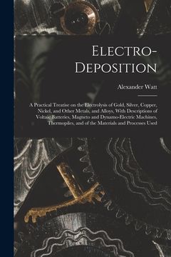 portada Electro-deposition: A Practical Treatise on the Electrolysis of Gold, Silver, Copper, Nickel, and Other Metals, and Alloys, With Descripti