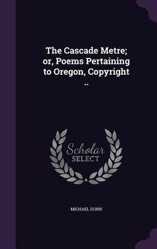 portada The Cascade Metre; or, Poems Pertaining to Oregon, Copyright .. (en Inglés)