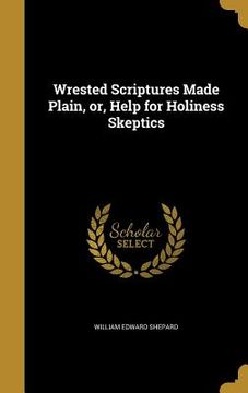 portada Wrested Scriptures Made Plain, or, Help for Holiness Skeptics (in English)