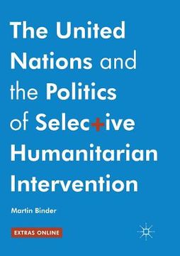 portada The United Nations and the Politics of Selective Humanitarian Intervention (en Inglés)