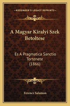 portada A Magyar Kiralyi Szek Betoltese: Es A Pragmatica Sanctio Tortenete (1866) (in Húngaro)