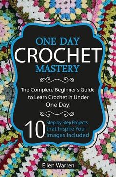 portada Crochet: One Day Crochet Mastery: The Complete Beginner's Guide to Learn Crochet in Under 1 Day! - 10 Step by Step Projects Tha (in English)