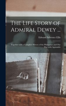 portada The Life Story of Admiral Dewey ...: Together With a Complete History of the Philippines and Our War With Aguinaldo (in English)