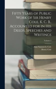 portada Fifty Years of Public Work of Sir Henry Cole, K. C. B., Accounted for in His Deeds, Speeches and Writings; Volume 2