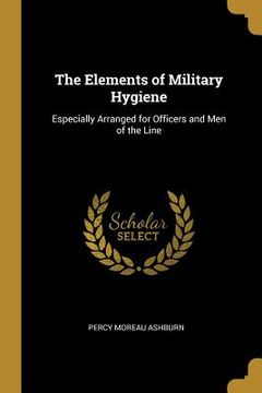 portada The Elements of Military Hygiene: Especially Arranged for Officers and Men of the Line (en Inglés)