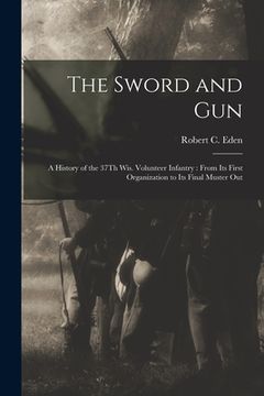 portada The Sword and Gun: A History of the 37Th Wis. Volunteer Infantry: From Its First Organization to Its Final Muster Out (en Inglés)