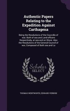 portada Authentic Papers Relating to the Expedition Against Carthagena: Being the Resolutions of the Councilis of war; Both of sea and Land-officers Respectiv (in English)