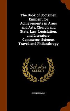 portada The Book of Scotsmen Eminent for Achievements in Arms and Arts, Church and State, Law, Legislation, and Literature, Commerce, Science, Travel, and Phi