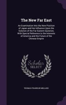 portada The New Far East: An Examination Into the New Position of Japan and Her Influence Upon the Solution of the Far Eastern Question, With Sp (en Inglés)