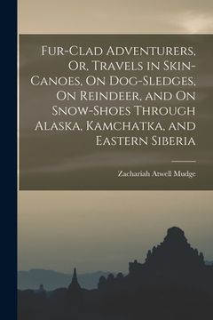 portada Fur-Clad Adventurers, Or, Travels in Skin-Canoes, On Dog-Sledges, On Reindeer, and On Snow-Shoes Through Alaska, Kamchatka, and Eastern Siberia (en Inglés)