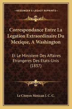 portada Correspondance Entre La Legation Extraordinaire Du Mexique, A Washington: Et Le Ministere Des Affaires Etrangeres Des Etats-Unis (1837) (in French)