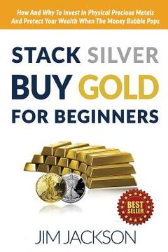 portada Stack Silver Buy Gold For Beginners: How And Why To Invest In Physical Precious Metals And Protect Your Wealth When The Money Bubble Pops (en Inglés)