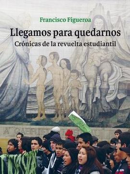 portada Llegamos Para Quedarnos. Crónicas de la Revuelta Estudiantil. (in Spanish)
